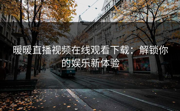 暖暖直播视频在线观看下载：解锁你的娱乐新体验