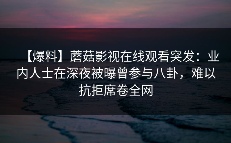 【爆料】蘑菇影视在线观看突发：业内人士在深夜被曝曾参与八卦，难以抗拒席卷全网