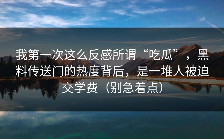 我第一次这么反感所谓“吃瓜”，黑料传送门的热度背后，是一堆人被迫交学费（别急着点）