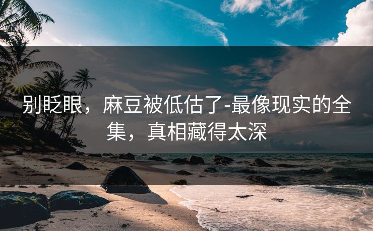 别眨眼，麻豆被低估了-最像现实的全集，真相藏得太深