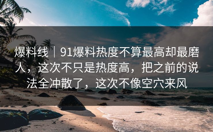 爆料线｜91爆料热度不算最高却最磨人，这次不只是热度高，把之前的说法全冲散了，这次不像空穴来风