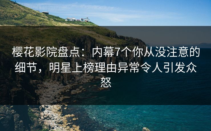 樱花影院盘点：内幕7个你从没注意的细节，明星上榜理由异常令人引发众怒
