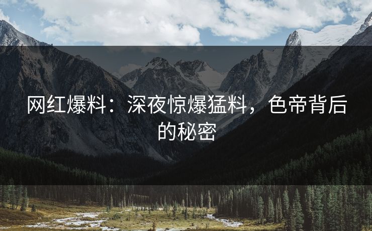 网红爆料：深夜惊爆猛料，色帝背后的秘密