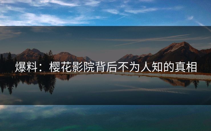 爆料：樱花影院背后不为人知的真相