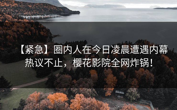 【紧急】圈内人在今日凌晨遭遇内幕热议不止，樱花影院全网炸锅！