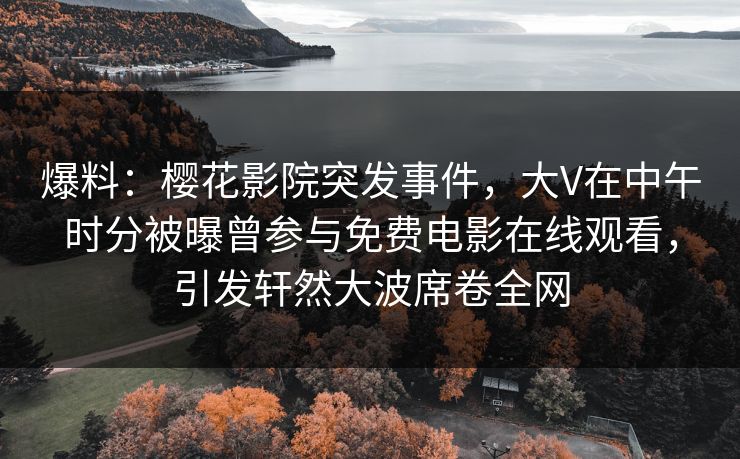 爆料：樱花影院突发事件，大V在中午时分被曝曾参与免费电影在线观看，引发轩然大波席卷全网