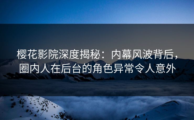 樱花影院深度揭秘：内幕风波背后，圈内人在后台的角色异常令人意外