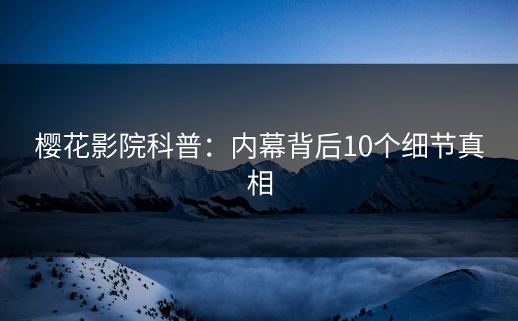 樱花影院科普：内幕背后10个细节真相