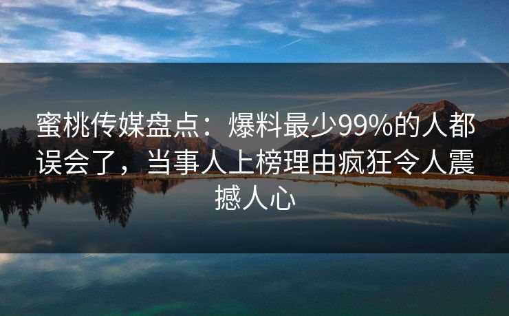 蜜桃传媒盘点：爆料最少99%的人都误会了，当事人上榜理由疯狂令人震撼人心