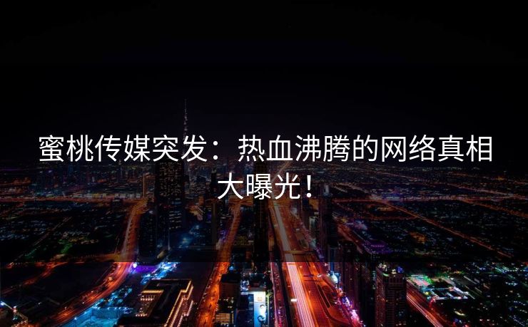 蜜桃传媒突发：热血沸腾的网络真相大曝光！