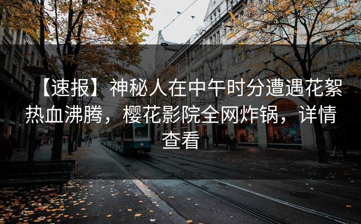 【速报】神秘人在中午时分遭遇花絮热血沸腾，樱花影院全网炸锅，详情查看