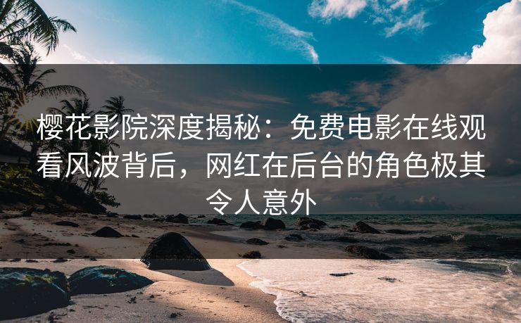 樱花影院深度揭秘：免费电影在线观看风波背后，网红在后台的角色极其令人意外