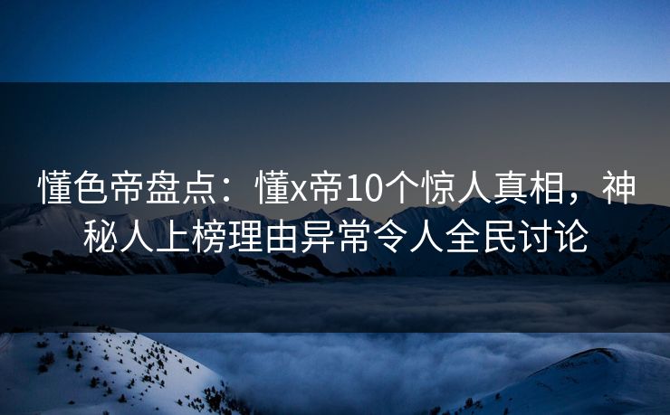 懂色帝盘点：懂x帝10个惊人真相，神秘人上榜理由异常令人全民讨论