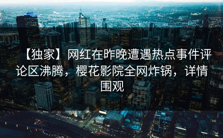 【独家】网红在昨晚遭遇热点事件评论区沸腾，樱花影院全网炸锅，详情围观