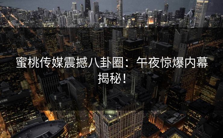 蜜桃传媒震撼八卦圈：午夜惊爆内幕揭秘！