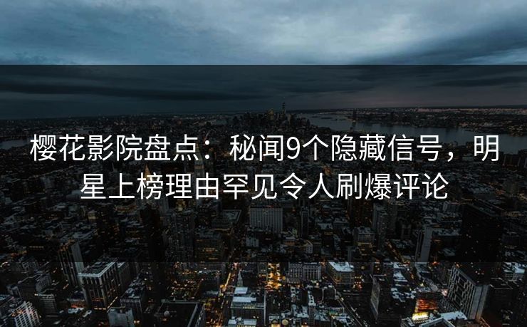 樱花影院盘点：秘闻9个隐藏信号，明星上榜理由罕见令人刷爆评论