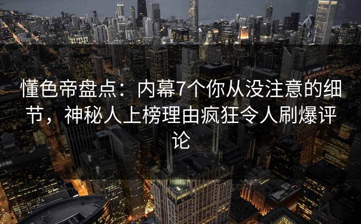 懂色帝盘点：内幕7个你从没注意的细节，神秘人上榜理由疯狂令人刷爆评论