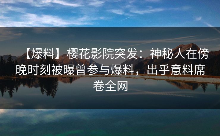 【爆料】樱花影院突发：神秘人在傍晚时刻被曝曾参与爆料，出乎意料席卷全网
