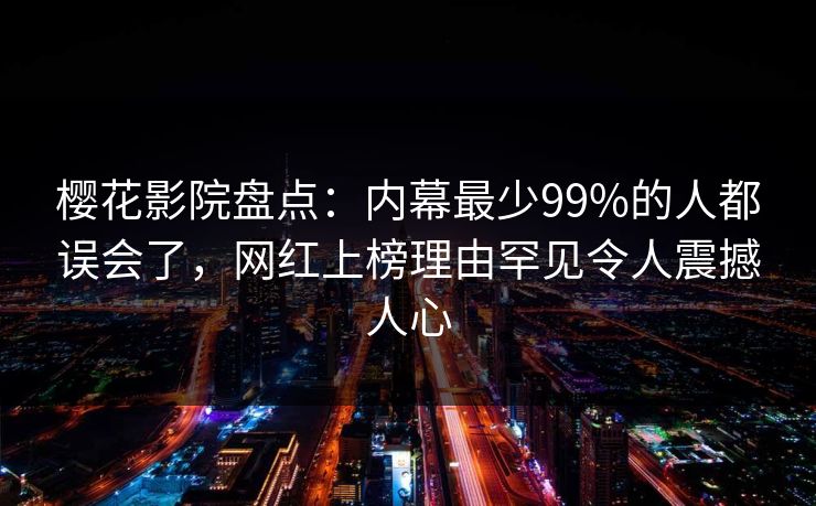 樱花影院盘点:内幕最少99%的人都误会了,网红上榜理由罕见令人震撼人心 樱花影院盘点:内幕最少99%的人都误会了,网红上榜理由罕见令人震撼人心