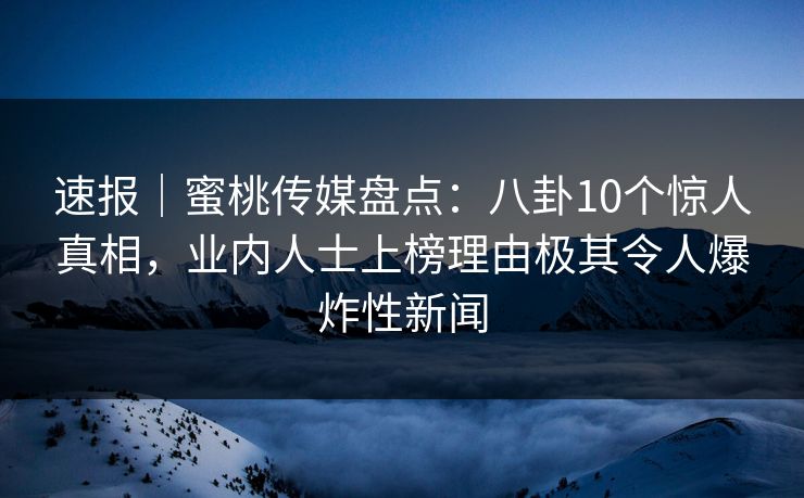 速报｜蜜桃传媒盘点：八卦10个惊人真相，业内人士上榜理由极其令人爆炸性新闻