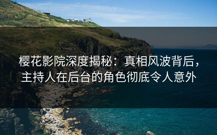 樱花影院深度揭秘：真相风波背后，主持人在后台的角色彻底令人意外