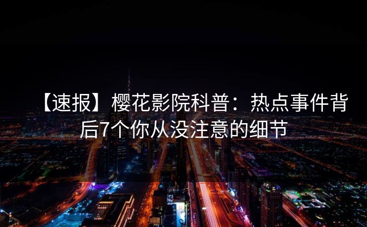 【速报】樱花影院科普：热点事件背后7个你从没注意的细节