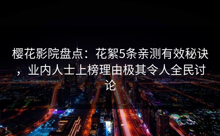 樱花影院盘点：花絮5条亲测有效秘诀，业内人士上榜理由极其令人全民讨论