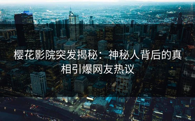 樱花影院突发揭秘：神秘人背后的真相引爆网友热议