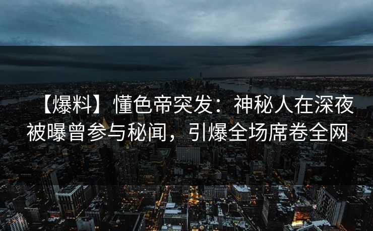 【爆料】懂色帝突发：神秘人在深夜被曝曾参与秘闻，引爆全场席卷全网