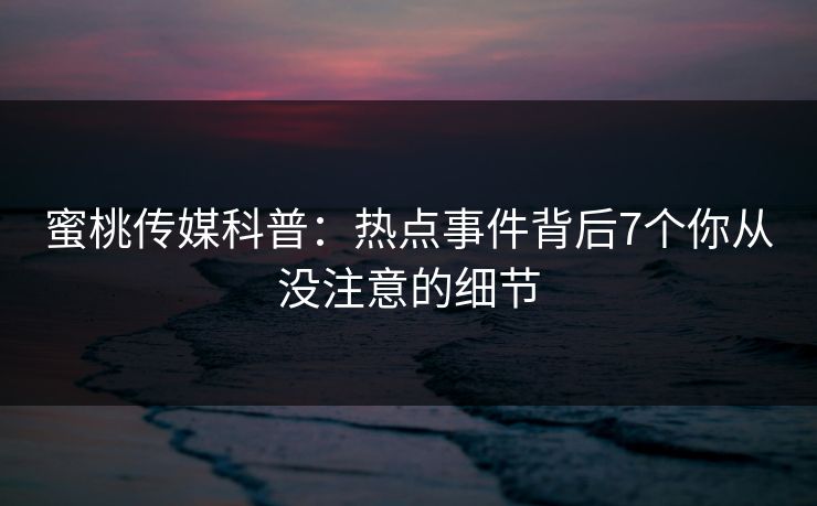 蜜桃传媒科普：热点事件背后7个你从没注意的细节