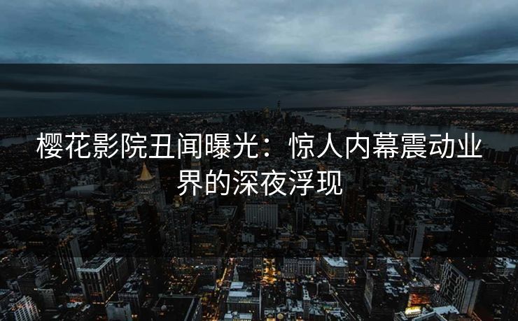 樱花影院丑闻曝光：惊人内幕震动业界的深夜浮现