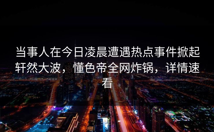 当事人在今日凌晨遭遇热点事件掀起轩然大波,懂色帝全网炸锅,详情速看 当事人在今日凌晨遭遇热点事件掀起轩然大波,懂色帝全网炸锅,详情速看