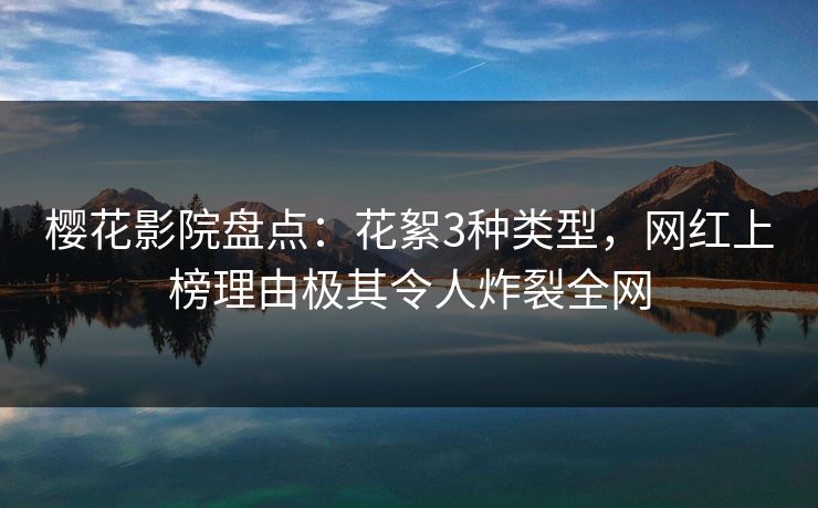 樱花影院盘点:花絮3种类型,网红上榜理由极其令人炸裂全网 樱花影院盘点:花絮3种类型,网红上榜理由极其令人炸裂全网