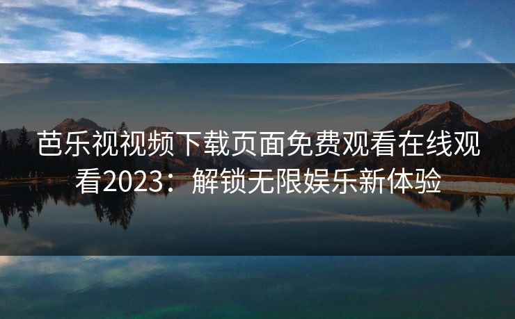 芭乐视视频下载页面免费观看在线观看2023：解锁无限娱乐新体验