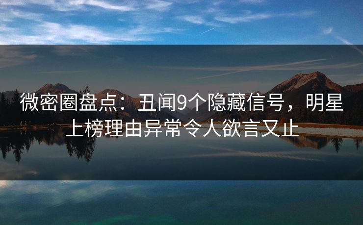 微密圈盘点:丑闻9个隐藏信号,明星上榜理由异常令人欲言又止 微密圈盘点:丑闻9个隐藏信号,明星上榜理由异常令人欲言又止