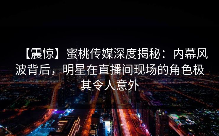 【震惊】蜜桃传媒深度揭秘:内幕风波背后,明星在直播间现场的角色极其令人意外 【震惊】蜜桃传媒深度揭秘:内幕风波背后,明星在直播间现场的角色极其令人意外