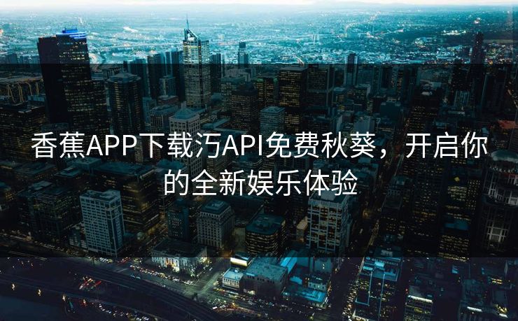 香蕉APP下载汅API免费秋葵,开启你的全新娱乐体验 香蕉APP下载汅API免费秋葵,开启你的全新娱乐体验