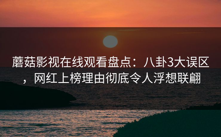 蘑菇影视在线观看盘点:八卦3大误区,网红上榜理由彻底令人浮想联翩 蘑菇影视在线观看盘点:八卦3大误区,网红上榜理由彻底令人浮想联翩