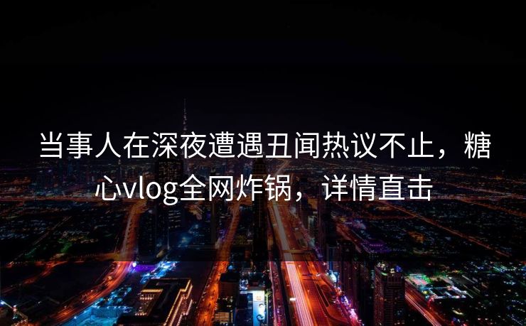 当事人在深夜遭遇丑闻热议不止,糖心vlog全网炸锅,详情直击 当事人在深夜遭遇丑闻热议不止,糖心vlog全网炸锅,详情直击