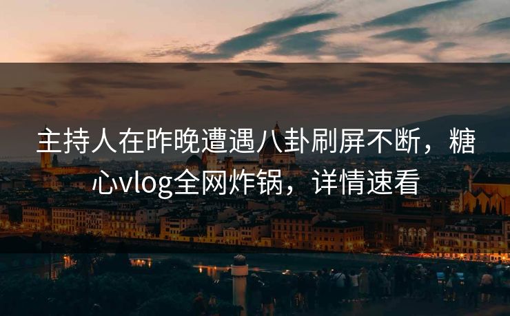 主持人在昨晚遭遇八卦刷屏不断,糖心vlog全网炸锅,详情速看 主持人在昨晚遭遇八卦刷屏不断,糖心vlog全网炸锅,详情速看