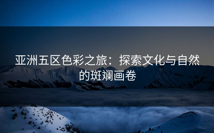 亚洲五区色彩之旅：探索文化与自然的斑斓画卷