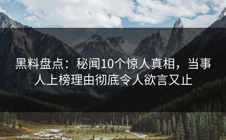 黑料盘点:秘闻10个惊人真相,当事人上榜理由彻底令人欲言又止 黑料盘点:秘闻10个惊人真相,当事人上榜理由彻底令人欲言又止