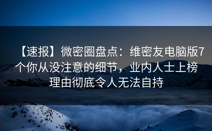 【速报】微密圈盘点:维密友电脑版7个你从没注意的细节,业内人士上榜理由彻底令人无法自持 【速报】微密圈盘点:维密友电脑版7个你从没注意的细节,业内人士上榜理由彻底令人无法自持