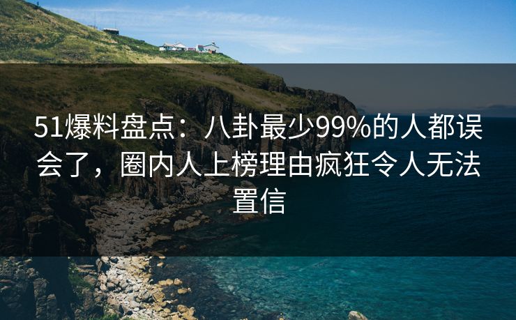 51爆料盘点:八卦最少99%的人都误会了,圈内人上榜理由疯狂令人无法置信 51爆料盘点:八卦最少99%的人都误会了,圈内人上榜理由疯狂令人无法置信