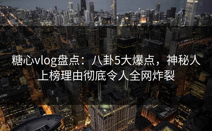 糖心vlog盘点:八卦5大爆点,神秘人上榜理由彻底令人全网炸裂 糖心vlog盘点:八卦5大爆点,神秘人上榜理由彻底令人全网炸裂