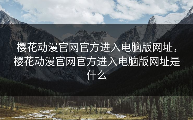 樱花动漫官网官方进入电脑版网址，樱花动漫官网官方进入电脑版网址是什么