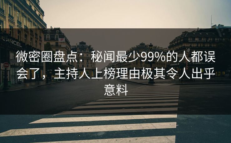 微密圈盘点：秘闻最少99%的人都误会了，主持人上榜理由极其令人出乎意料