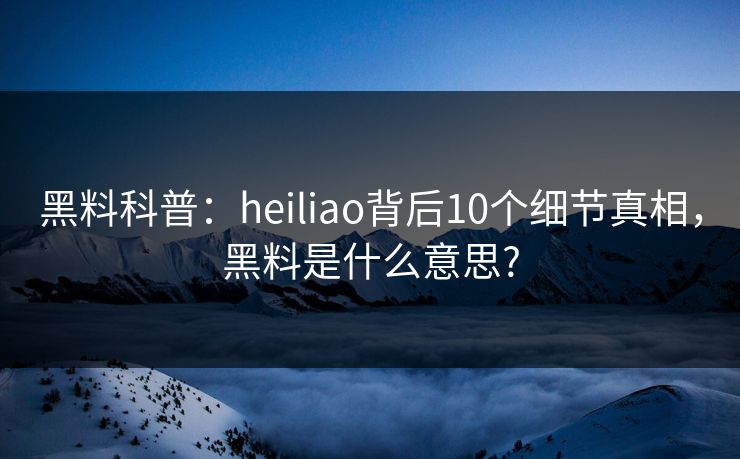 黑料科普：heiliao背后10个细节真相，黑料是什么意思?