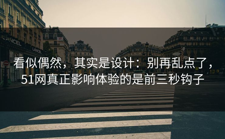 看似偶然，其实是设计：别再乱点了，51网真正影响体验的是前三秒钩子