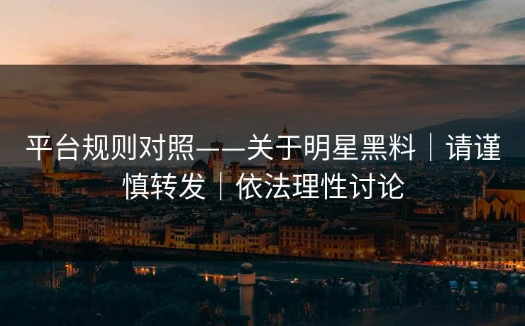 平台规则对照——关于明星黑料｜请谨慎转发｜依法理性讨论